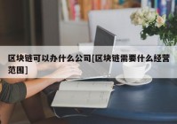 区块链可以办什么公司[区块链需要什么经营范围]