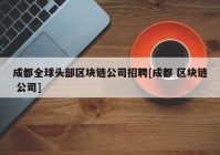 成都全球头部区块链公司招聘[成都 区块链 公司]