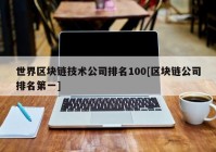 世界区块链技术公司排名100[区块链公司排名第一]