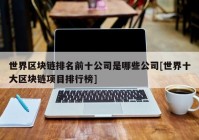 世界区块链排名前十公司是哪些公司[世界十大区块链项目排行榜]