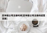 区块链公司注册时间[区块链公司注册的经营范围]