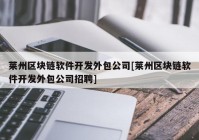 莱州区块链软件开发外包公司[莱州区块链软件开发外包公司招聘]