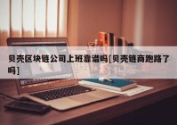 贝壳区块链公司上班靠谱吗[贝壳链商跑路了吗]