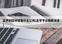 正宇的区块链是什么公司[正宇平台最新消息]