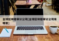 全球区块链审计公司[全球区块链审计公司有哪些]