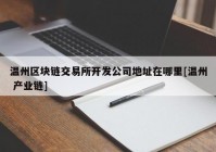 温州区块链交易所开发公司地址在哪里[温州 产业链]