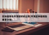 区块链钱包开发较好的公司[开发区块链钱包要多少钱]