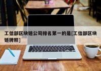 工信部区块链公司排名第一的是[工信部区块链牌照]