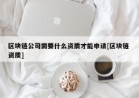 区块链公司需要什么资质才能申请[区块链 资质]