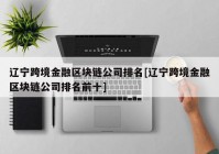 辽宁跨境金融区块链公司排名[辽宁跨境金融区块链公司排名前十]