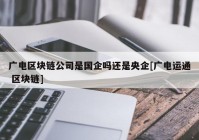 广电区块链公司是国企吗还是央企[广电运通 区块链]