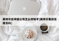 英特尔区块链公司怎么样知乎[英特尔集团百度百科]