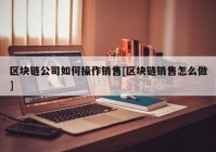 区块链公司如何操作销售[区块链销售怎么做]