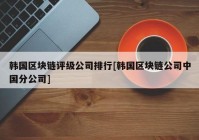 韩国区块链评级公司排行[韩国区块链公司中国分公司]