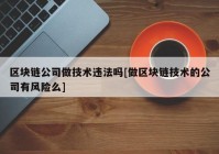 区块链公司做技术违法吗[做区块链技术的公司有风险么]