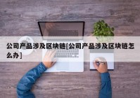 公司产品涉及区块链[公司产品涉及区块链怎么办]